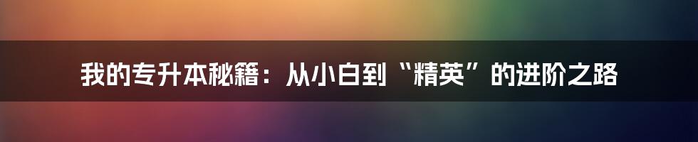 我的专升本秘籍：从小白到“精英”的进阶之路