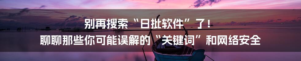 别再搜索“日批软件”了! 聊聊那些你可能误解的“关键词”和网络安全