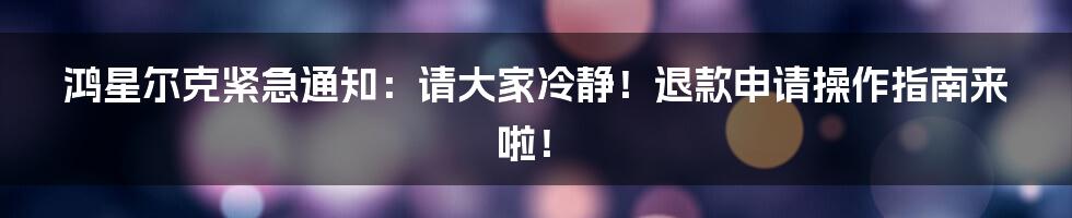 鸿星尔克紧急通知:请大家冷静!退款申请操作指南来啦!