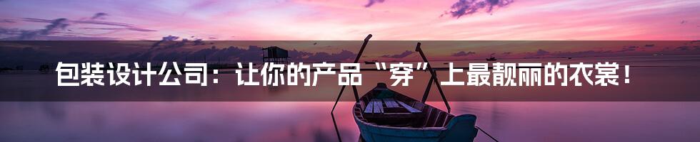 包装设计公司：让你的产品“穿”上最靓丽的衣裳！