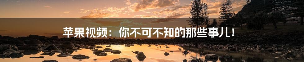 苹果视频:你不可不知的那些事儿!