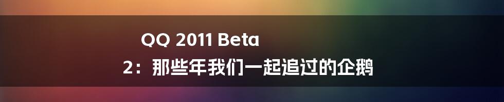 QQ 2011 Beta 2：那些年我们一起追过的企鹅
