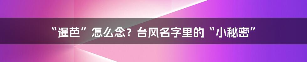 “暹芭”怎么念?台风名字里的“小秘密”