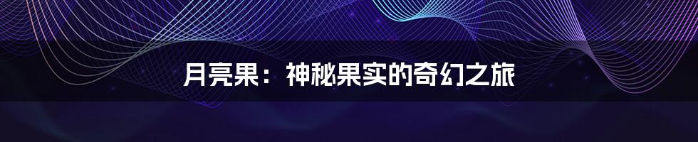 月亮果:神秘果实的奇幻之旅