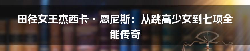 田径女王杰西卡·恩尼斯:从跳高少女到七项全能传奇