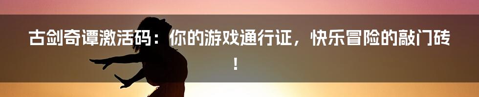 古剑奇谭激活码:你的游戏通行证,快乐冒险的敲门砖!