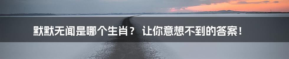 默默无闻是哪个生肖？ 让你意想不到的答案！