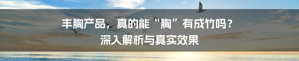 丰胸产品，真的能“胸”有成竹吗？ 深入解析与真实效果