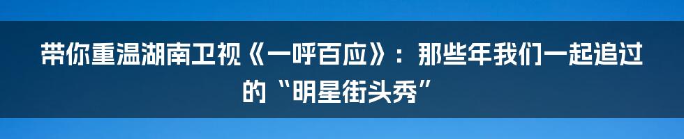 带你重温湖南卫视《一呼百应》:那些年我们一起追过的“明星街头秀”
