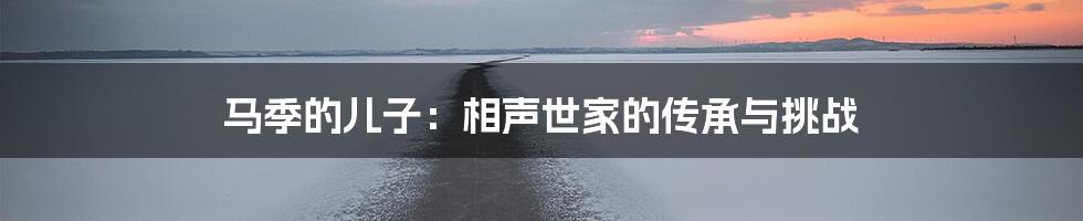 马季的儿子:相声世家的传承与挑战