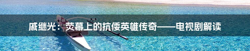 戚继光：荧幕上的抗倭英雄传奇——电视剧解读