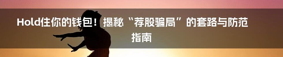 Hold住你的钱包！揭秘“荐股骗局”的套路与防范指南