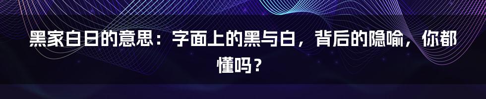 黑家白日的意思:字面上的黑与白,背后的隐喻,你都懂吗?