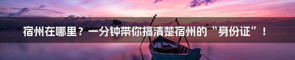 宿州在哪里？一分钟带你搞清楚宿州的“身份证”！
