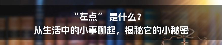 “左点” 是什么? 从生活中的小事聊起,揭秘它的小秘密