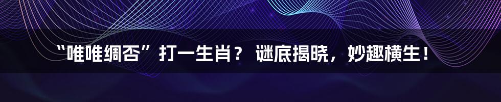“唯唯绸否”打一生肖? 谜底揭晓,妙趣横生!