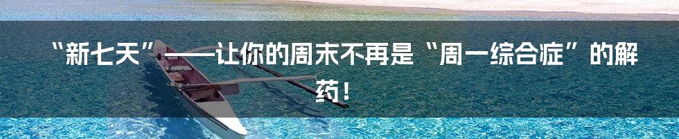 “新七天”——让你的周末不再是“周一综合症”的解药!