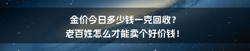 金价今日多少钱一克回收？ 老百姓怎么才能卖个好价钱！