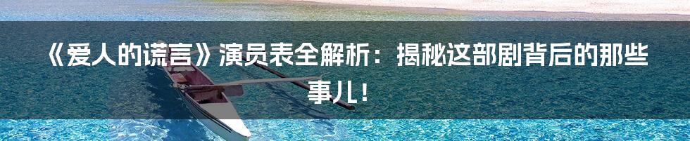 《爱人的谎言》演员表全解析:揭秘这部剧背后的那些事儿!