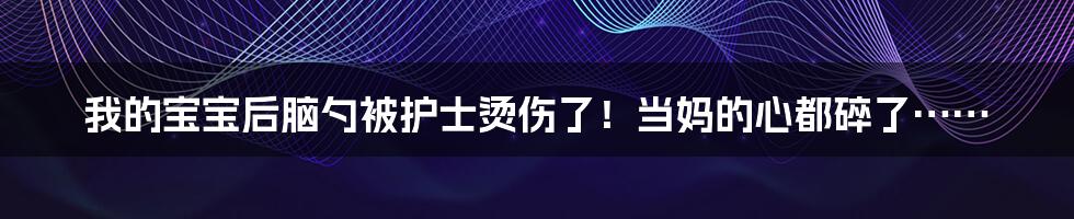 我的宝宝后脑勺被护士烫伤了!当妈的心都碎了……