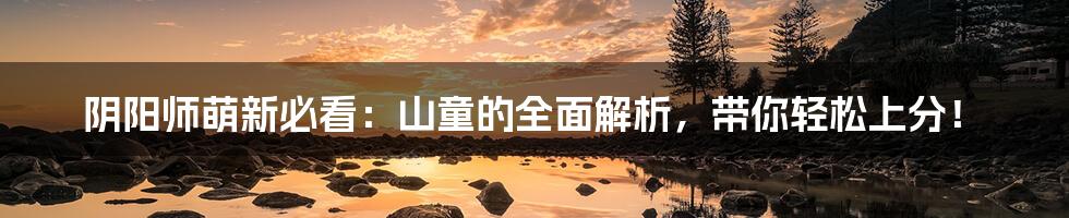 阴阳师萌新必看:山童的全面解析,带你轻松上分!