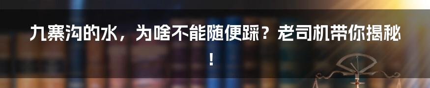 九寨沟的水,为啥不能随便踩?老司机带你揭秘!