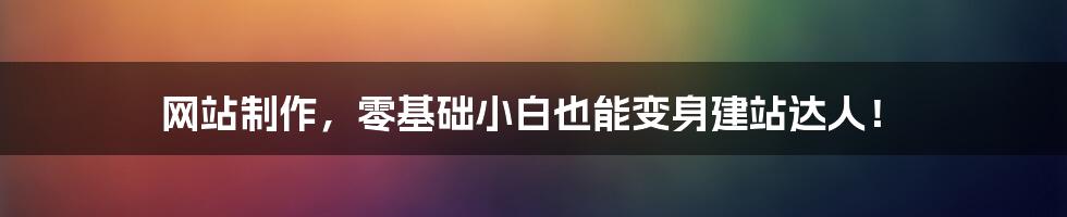 网站制作，零基础小白也能变身建站达人！