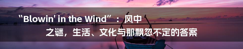 “Blowin' in the Wind”:风中之谜,生活、文化与那飘忽不定的答案