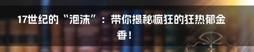 17世纪的“泡沫”:带你揭秘疯狂的狂热郁金香!