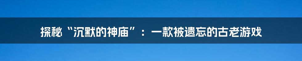 探秘“沉默的神庙”:一款被遗忘的古老游戏