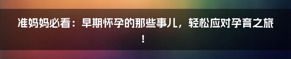 准妈妈必看：早期怀孕的那些事儿，轻松应对孕育之旅！