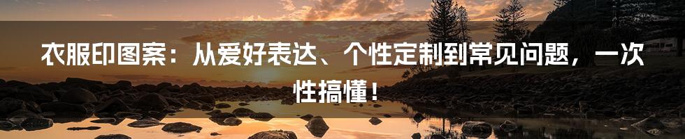 衣服印图案:从爱好表达、个性定制到常见问题,一次性搞懂!