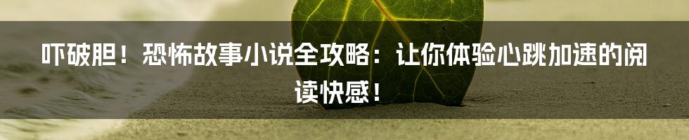 吓破胆!恐怖故事小说全攻略:让你体验心跳加速的阅读快感!