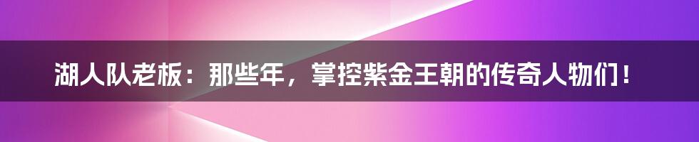 湖人队老板:那些年,掌控紫金王朝的传奇人物们!