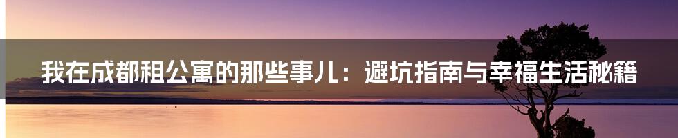我在成都租公寓的那些事儿：避坑指南与幸福生活秘籍