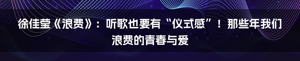 徐佳莹《浪费》:听歌也要有“仪式感”!那些年我们浪费的青春与爱