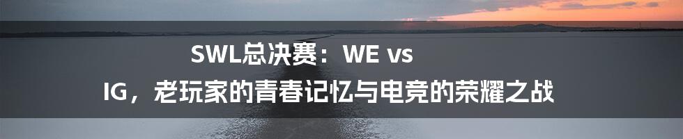 SWL总决赛:WE vs IG,老玩家的青春记忆与电竞的荣耀之战