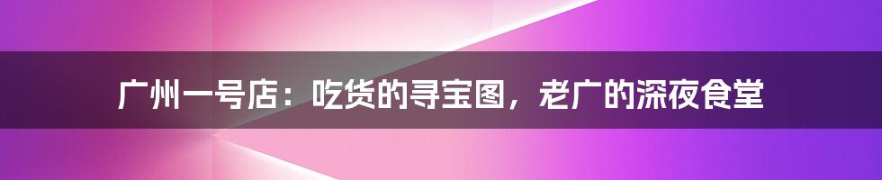 广州一号店:吃货的寻宝图,老广的深夜食堂