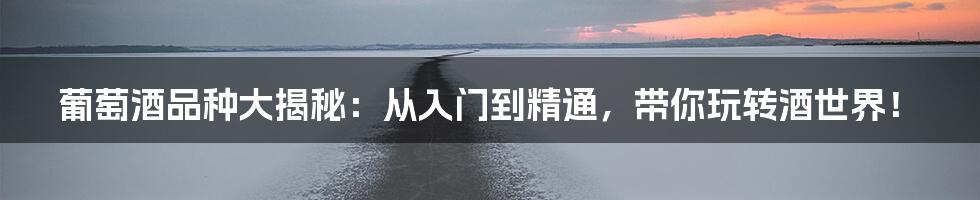 葡萄酒品种大揭秘：从入门到精通，带你玩转酒世界！