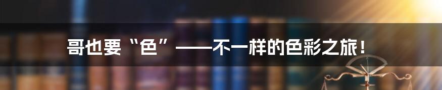 哥也要“色”——不一样的色彩之旅!