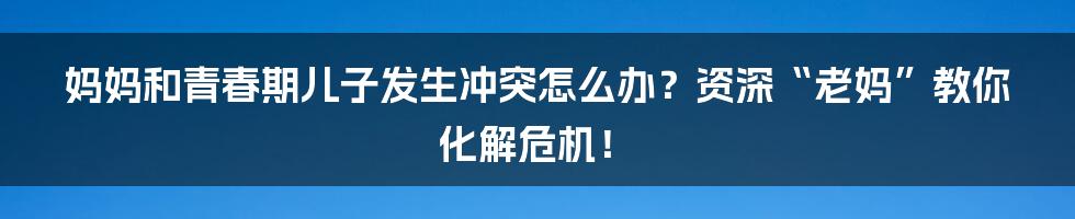 妈妈和青春期儿子发生冲突怎么办？资深“老妈”教你化解危机！