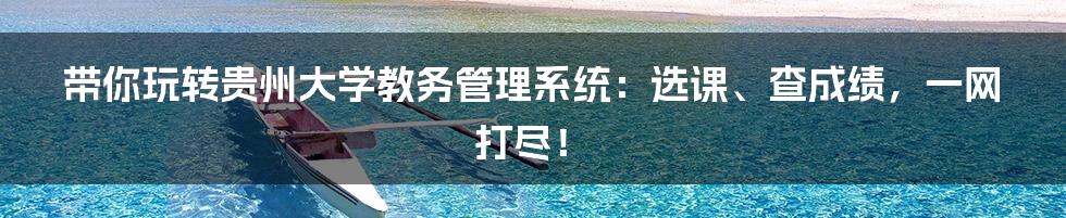 带你玩转贵州大学教务管理系统:选课、查成绩,一网打尽!