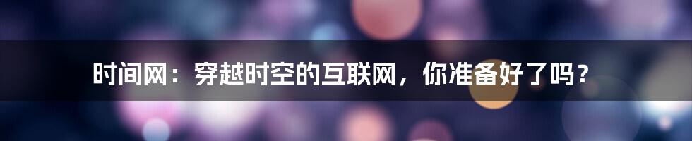 时间网:穿越时空的互联网,你准备好了吗?