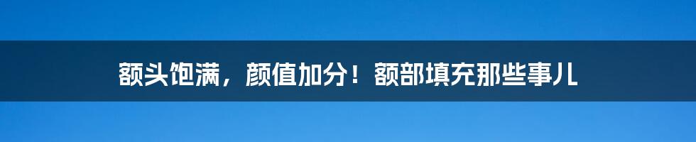 额头饱满,颜值加分!额部填充那些事儿