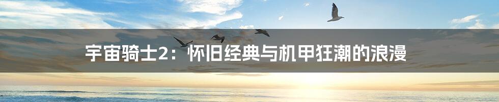 宇宙骑士2:怀旧经典与机甲狂潮的浪漫