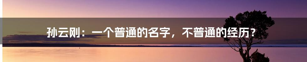 孙云刚：一个普通的名字，不普通的经历？