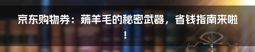 京东购物券:薅羊毛的秘密武器,省钱指南来啦!