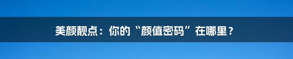 美颜靓点:你的“颜值密码”在哪里?