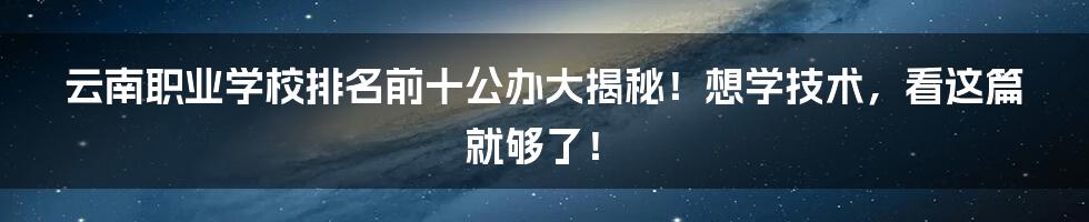 云南职业学校排名前十公办大揭秘！想学技术，看这篇就够了！