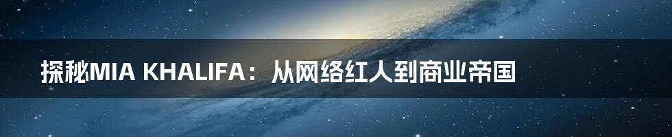 探秘MIA KHALIFA:从网络红人到商业帝国